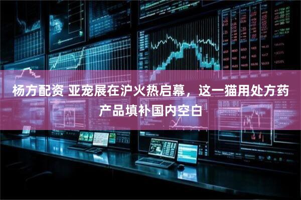 杨方配资 亚宠展在沪火热启幕，这一猫用处方药产品填补国内空白