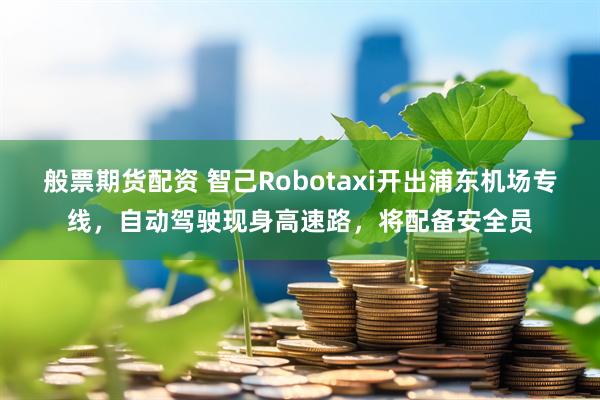 般票期货配资 智己Robotaxi开出浦东机场专线，自动驾驶现身高速路，将配备安全员