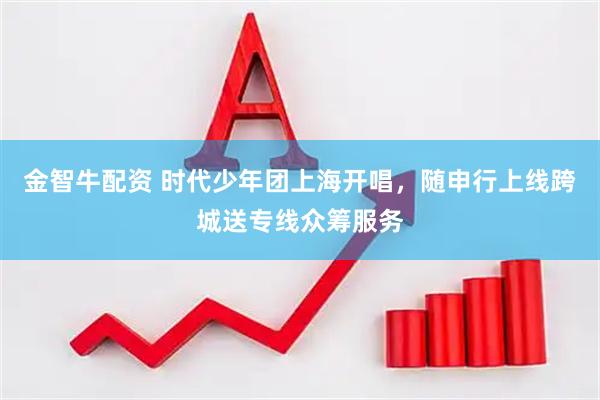 金智牛配资 时代少年团上海开唱，随申行上线跨城送专线众筹服务