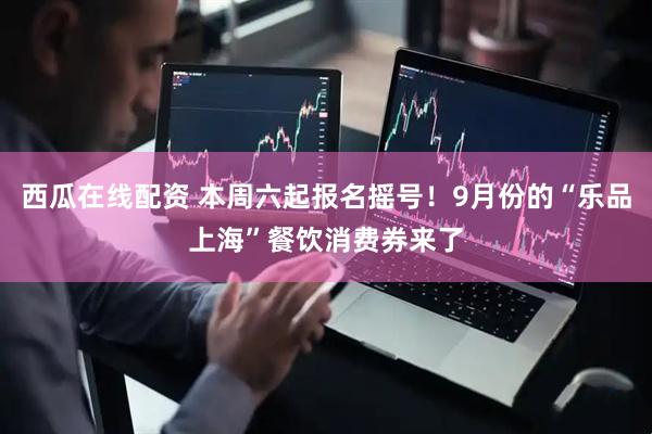 西瓜在线配资 本周六起报名摇号！9月份的“乐品上海”餐饮消费券来了