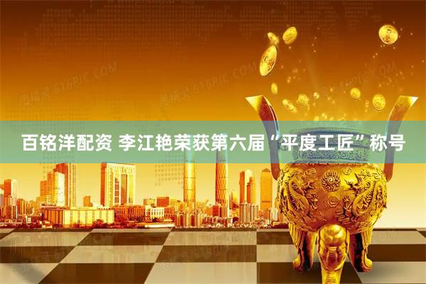 百铭洋配资 李江艳荣获第六届“平度工匠”称号