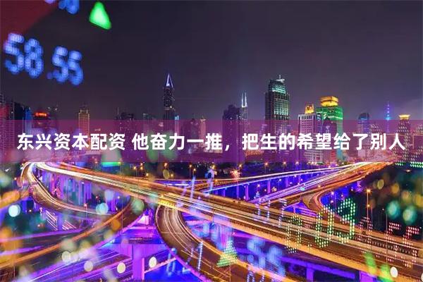 东兴资本配资 他奋力一推，把生的希望给了别人