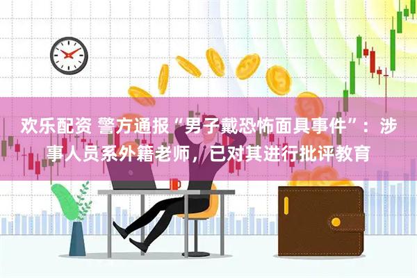 欢乐配资 警方通报“男子戴恐怖面具事件”：涉事人员系外籍老师，已对其进行批评教育