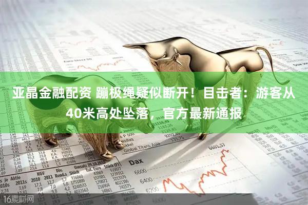 亚晶金融配资 蹦极绳疑似断开！目击者：游客从40米高处坠落，官方最新通报