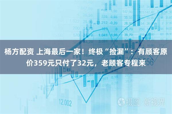 杨方配资 上海最后一家！终极“捡漏”：有顾客原价359元只付了32元，老顾客专程来