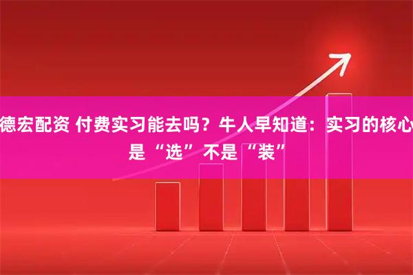 德宏配资 付费实习能去吗？牛人早知道：实习的核心是 “选” 不是 “装”