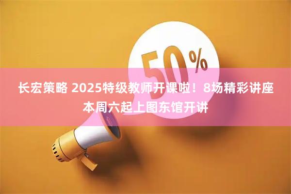 长宏策略 2025特级教师开课啦！8场精彩讲座本周六起上图东馆开讲