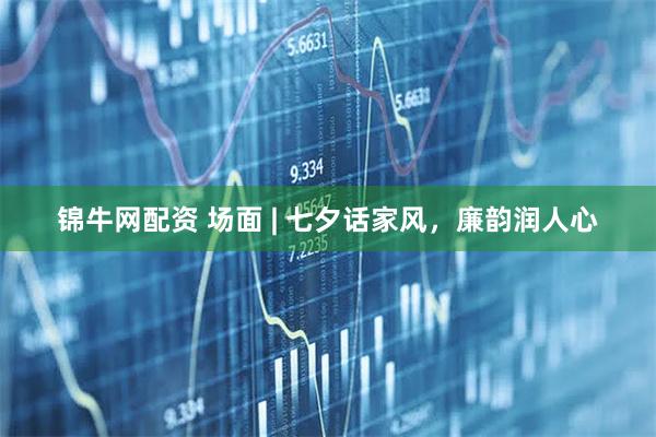 锦牛网配资 场面 | 七夕话家风，廉韵润人心