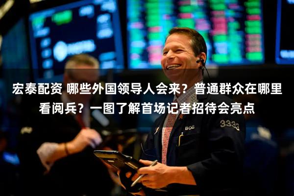 宏泰配资 哪些外国领导人会来？普通群众在哪里看阅兵？一图了解首场记者招待会亮点
