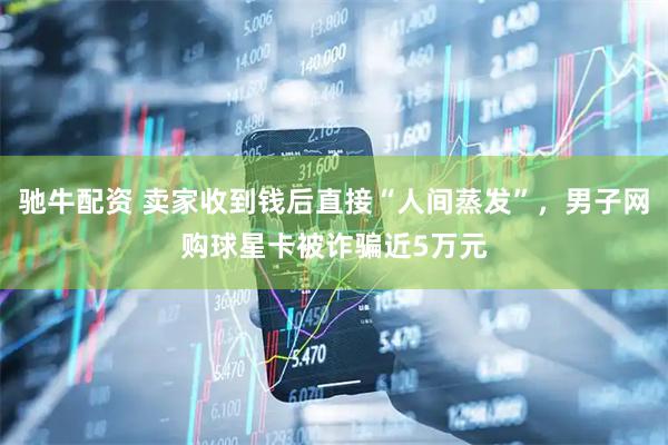 驰牛配资 卖家收到钱后直接“人间蒸发”，男子网购球星卡被诈骗近5万元