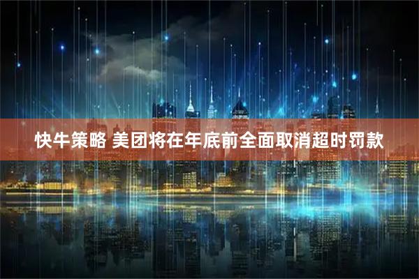 快牛策略 美团将在年底前全面取消超时罚款