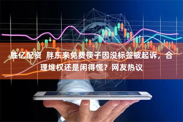 胜亿配资  胖东来免费筷子因没标签被起诉，合理维权还是闲得慌？网友热议