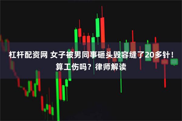 杠杆配资网 女子被男同事砸头毁容缝了20多针！算工伤吗？律师解读