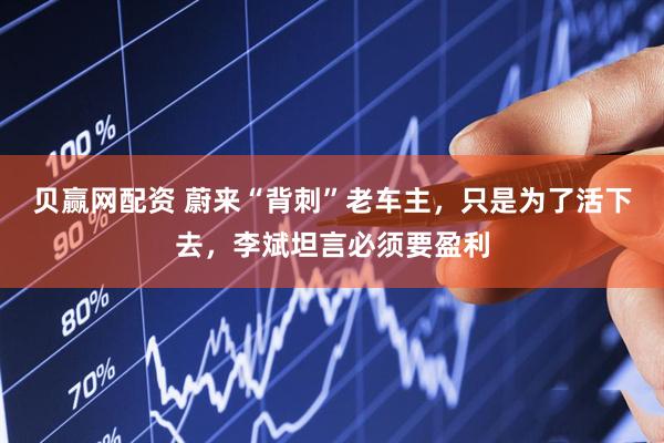 贝赢网配资 蔚来“背刺”老车主，只是为了活下去，李斌坦言必须要盈利