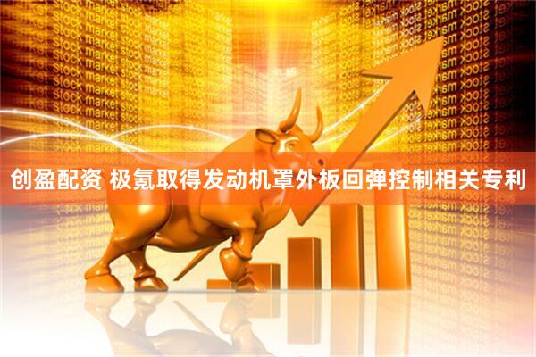 创盈配资 极氪取得发动机罩外板回弹控制相关专利