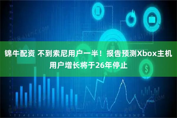 锦牛配资 不到索尼用户一半！报告预测Xbox主机用户增长将于26年停止