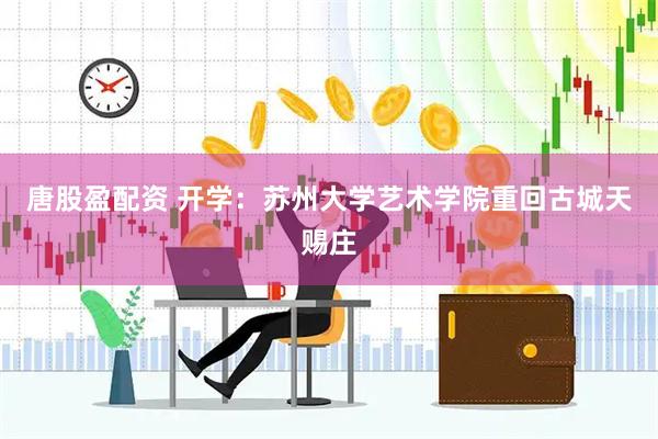 唐股盈配资 开学：苏州大学艺术学院重回古城天赐庄