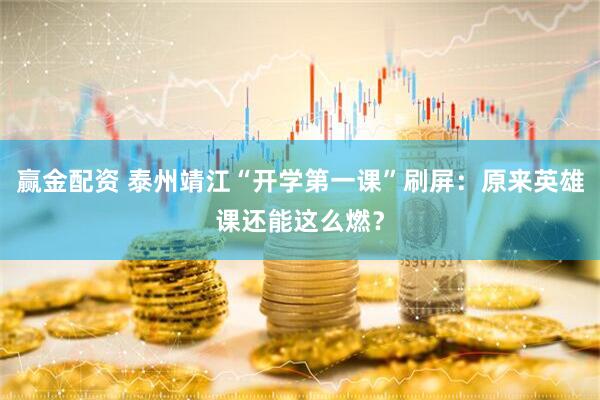 赢金配资 泰州靖江“开学第一课”刷屏：原来英雄课还能这么燃？