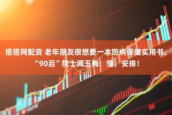 搭搭网配资 老年朋友很想要一本防病保健实用书，“90后”院士闻玉梅：懂，安排！