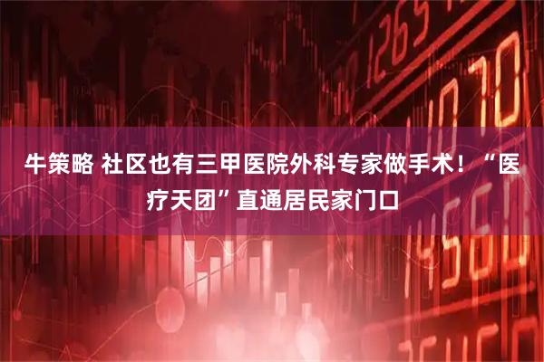 牛策略 社区也有三甲医院外科专家做手术！“医疗天团”直通居民家门口
