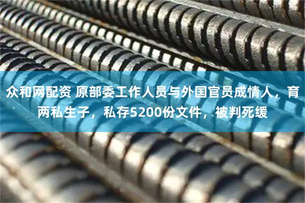 众和网配资 原部委工作人员与外国官员成情人，育两私生子，私存5200份文件，被判死缓