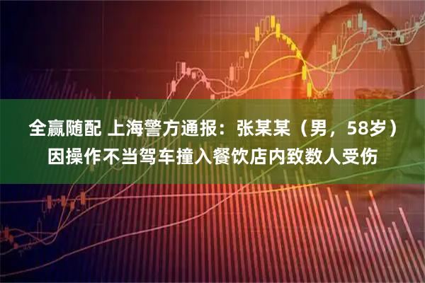 全赢随配 上海警方通报：张某某（男，58岁）因操作不当驾车撞入餐饮店内致数人受伤