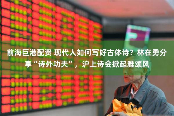 前海巨港配资 现代人如何写好古体诗？林在勇分享“诗外功夫”，沪上诗会掀起雅颂风