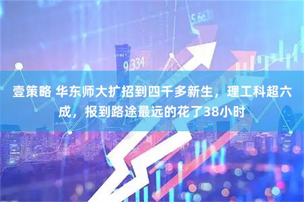 壹策略 华东师大扩招到四千多新生，理工科超六成，报到路途最远的花了38小时