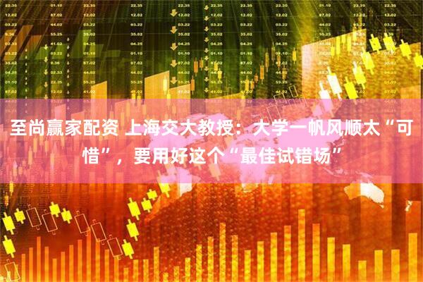至尚赢家配资 上海交大教授：大学一帆风顺太“可惜”，要用好这个“最佳试错场”
