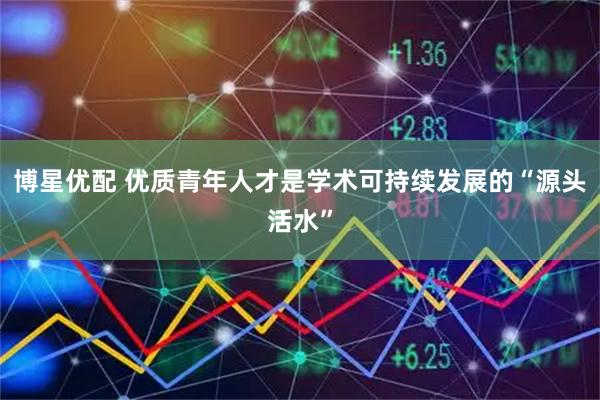 博星优配 优质青年人才是学术可持续发展的“源头活水”