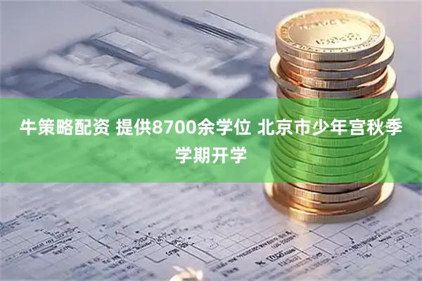 牛策略配资 提供8700余学位 北京市少年宫秋季学期开学