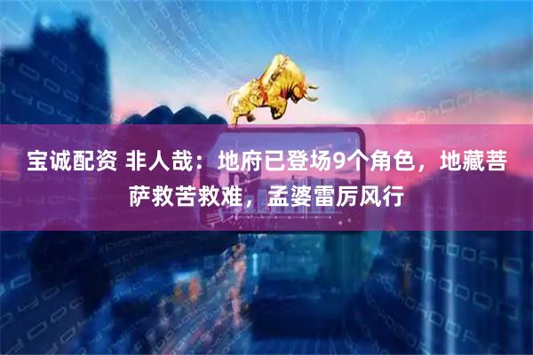 宝诚配资 非人哉：地府已登场9个角色，地藏菩萨救苦救难，孟婆雷厉风行