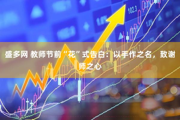 盛多网 教师节前“花”式告白:以手作之名,致谢师之心