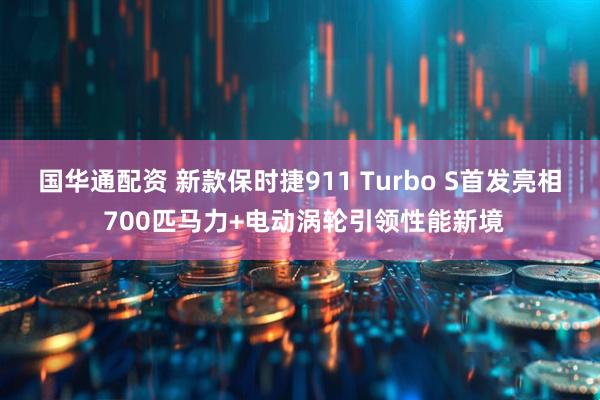 国华通配资 新款保时捷911 Turbo S首发亮相 700匹马力+电动涡轮引领性能新境