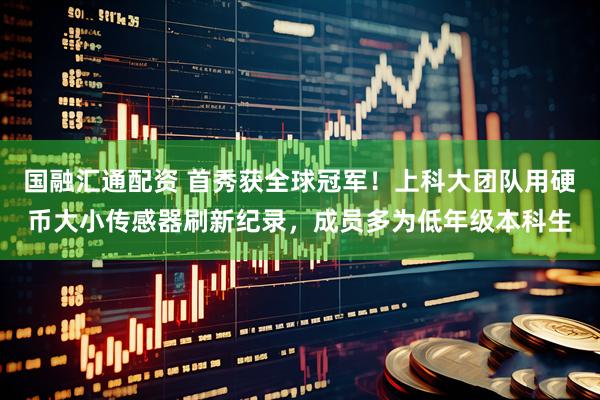 国融汇通配资 首秀获全球冠军！上科大团队用硬币大小传感器刷新纪录，成员多为低年级本科生