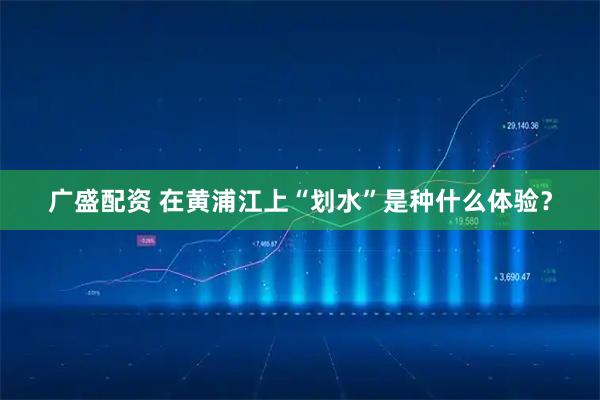 广盛配资 在黄浦江上“划水”是种什么体验？