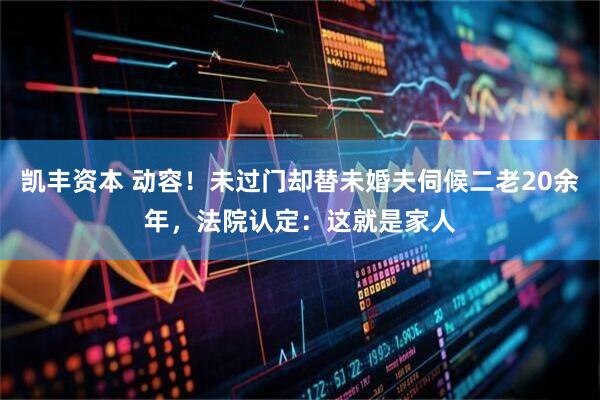 凯丰资本 动容！未过门却替未婚夫伺候二老20余年，法院认定：这就是家人