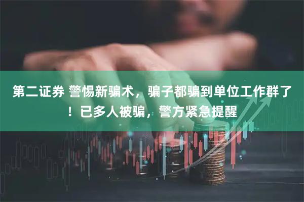 第二证券 警惕新骗术，骗子都骗到单位工作群了！已多人被骗，警方紧急提醒