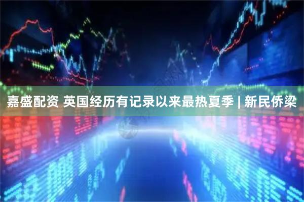 嘉盛配资 英国经历有记录以来最热夏季 | 新民侨梁