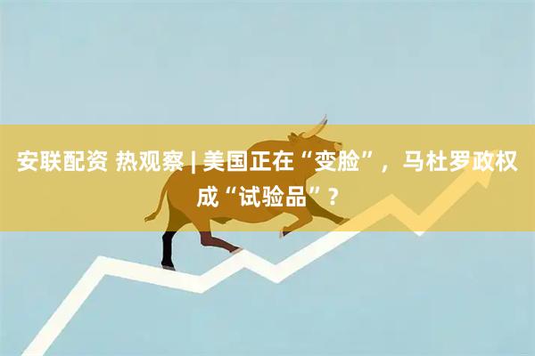 安联配资 热观察 | 美国正在“变脸”，马杜罗政权成“试验品”？