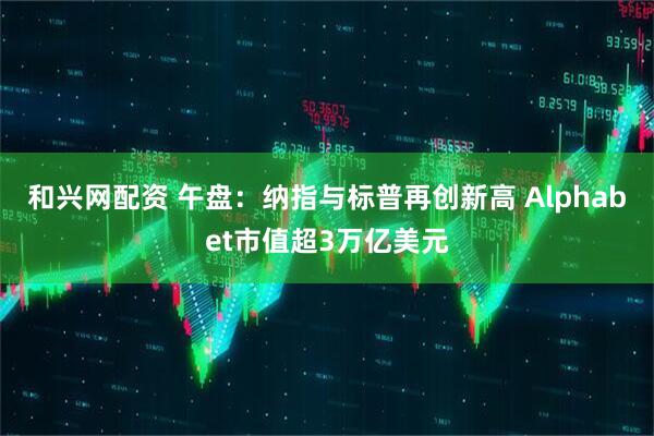 和兴网配资 午盘：纳指与标普再创新高 Alphabet市值超3万亿美元