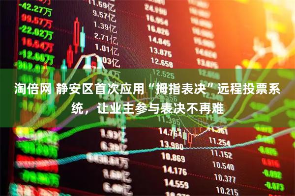淘倍网 静安区首次应用“拇指表决”远程投票系统，让业主参与表决不再难
