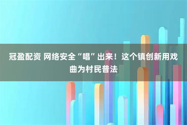 冠盈配资 网络安全“唱”出来！这个镇创新用戏曲为村民普法