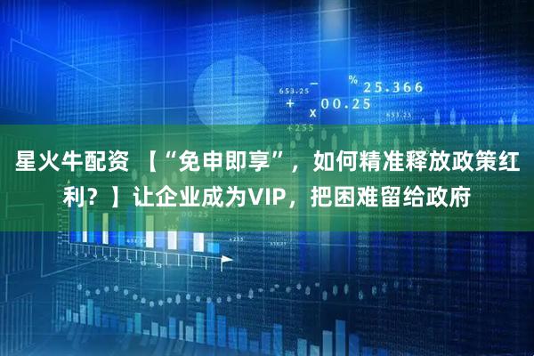 星火牛配资 【“免申即享”，如何精准释放政策红利？】让企业成为VIP，把困难留给政府