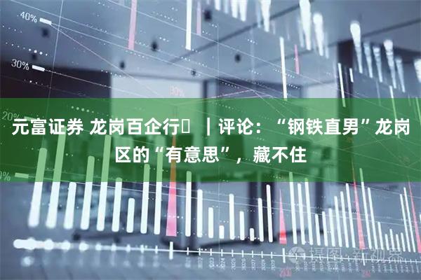 元富证券 龙岗百企行⑱｜评论：“钢铁直男”龙岗区的“有意思”，藏不住