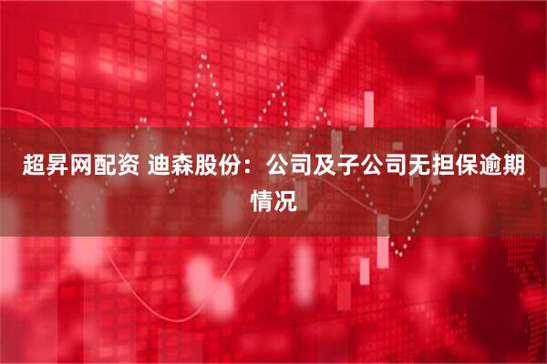 超昇网配资 迪森股份：公司及子公司无担保逾期情况