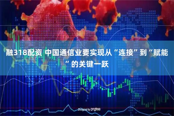 融318配资 中国通信业要实现从“连接”到“赋能”的关键一跃