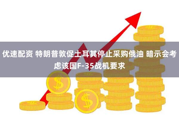 优速配资 特朗普敦促土耳其停止采购俄油 暗示会考虑该国F-35战机要求