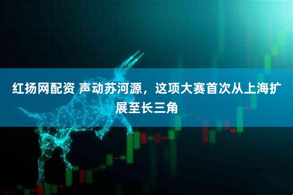 红扬网配资 声动苏河源，这项大赛首次从上海扩展至长三角