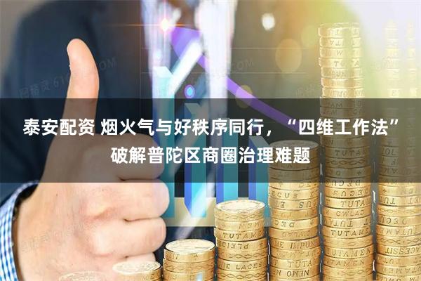 泰安配资 烟火气与好秩序同行，“四维工作法”破解普陀区商圈治理难题